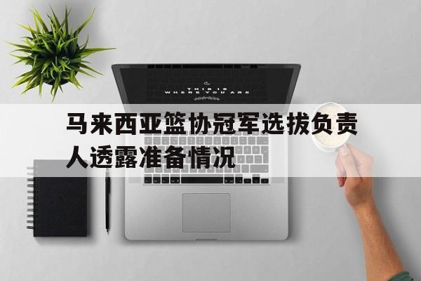 包含马来西亚篮协冠军选拔负责人透露准备情况的词条