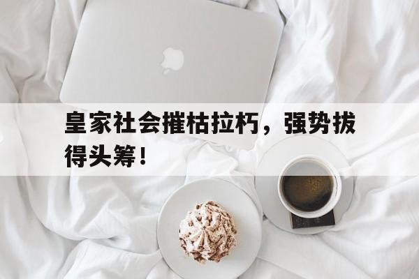 关于皇家社会摧枯拉朽,强势拔得头筹!的信息