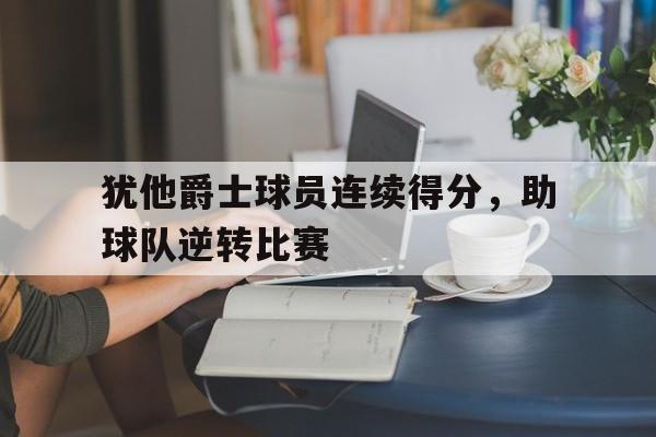 犹他爵士球员连续得分,助球队逆转比赛的简单介绍