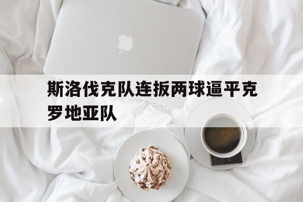关于斯洛伐克队连扳两球逼平克罗地亚队的信息