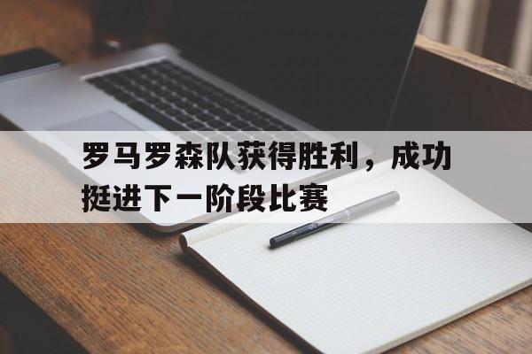 罗马罗森队获得胜利，成功挺进下一阶段比赛的简单介绍