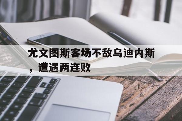 关于尤文图斯客场不敌乌迪内斯，遭遇两连败的信息