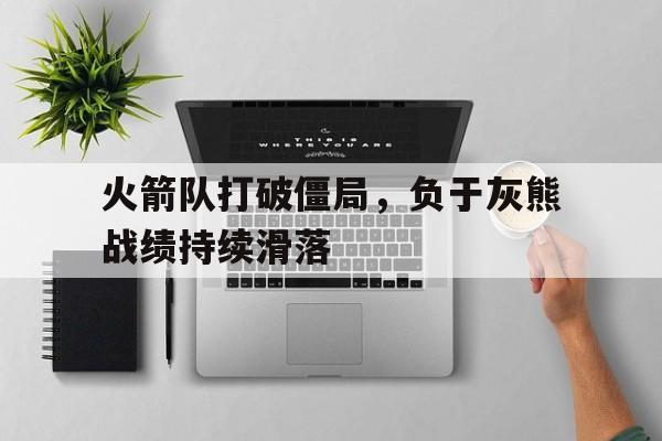 火箭队打破僵局，负于灰熊战绩持续滑落的简单介绍