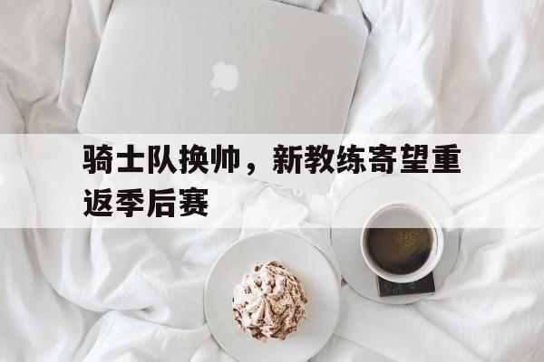 骑士队换帅，新教练寄望重返季后赛的简单介绍