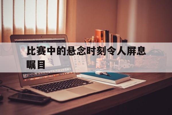 比赛中的悬念时刻令人屏息瞩目