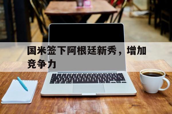 国米签下阿根廷新秀，增加竞争力的简单介绍
