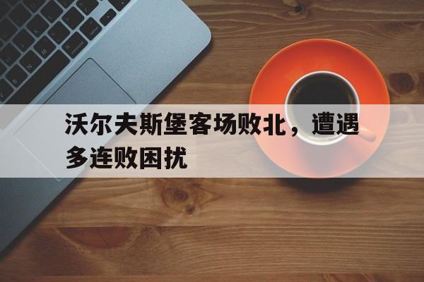 沃尔夫斯堡客场败北，遭遇多连败困扰的简单介绍