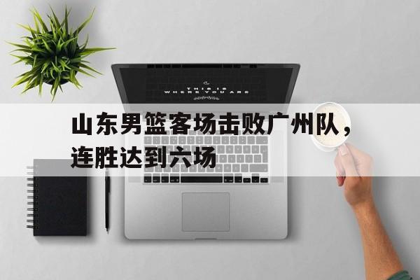 山东男篮客场击败广州队，连胜达到六场