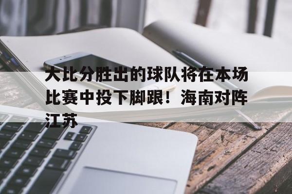 大比分胜出的球队将在本场比赛中投下脚跟！海南对阵江苏的简单介绍