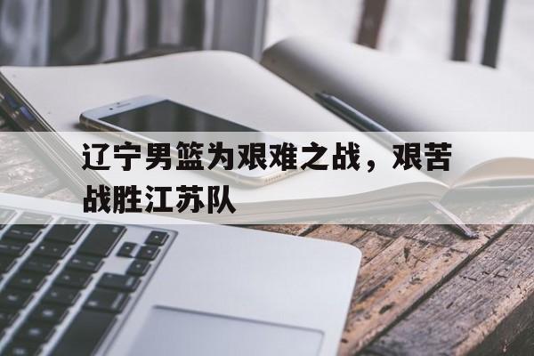 包含辽宁男篮为艰难之战，艰苦战胜江苏队的词条