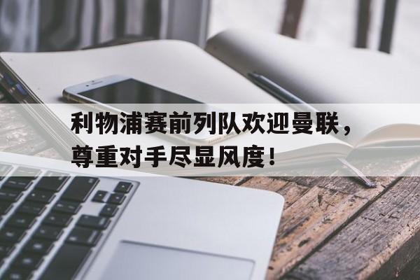利物浦赛前列队欢迎曼联，尊重对手尽显风度！
