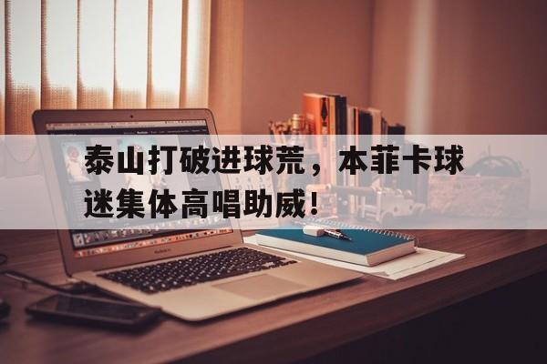 泰山打破进球荒，本菲卡球迷集体高唱助威！本菲卡是哪个国家的俱乐部
