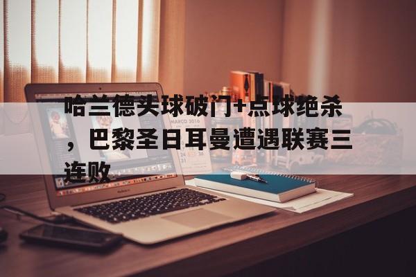 哈兰德头球破门+点球绝杀，巴黎圣日耳曼遭遇联赛三连败
